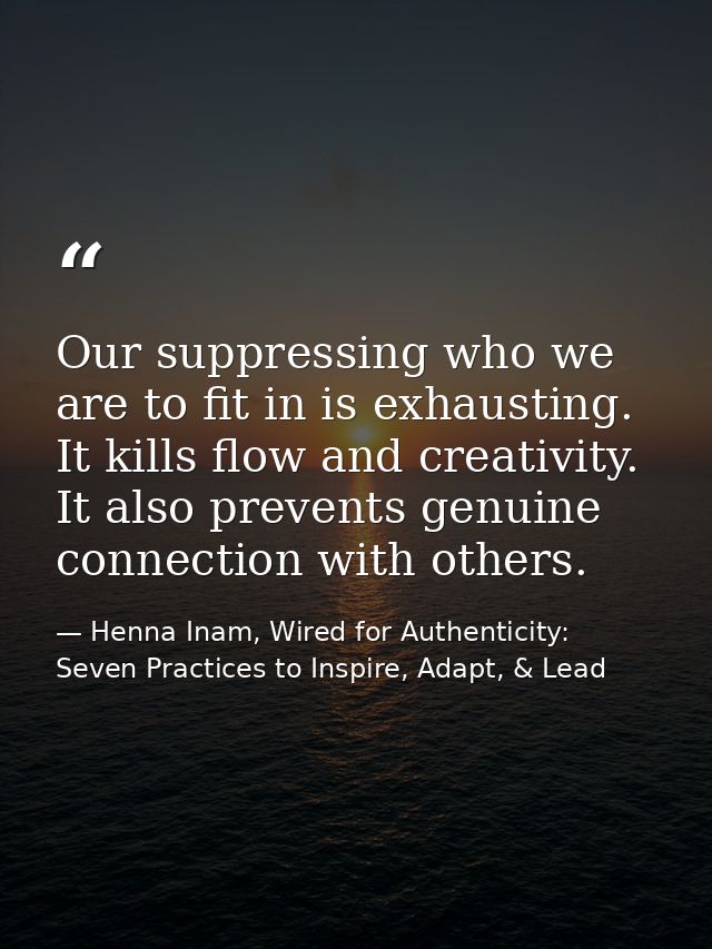Our suppressing who we are to fit in is exhausting. It kills flow and creativity. It also prevents genuine connection wi — Henna Inam, Wired for Authenticity: Seven Practices to Inspire, Adapt, & Lead