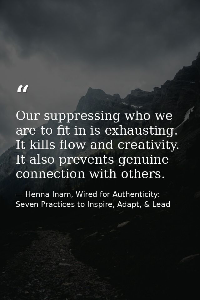 Our suppressing who we are to fit in is exhausting. It kills flow and creativity. It also prevents genuine connection wi — Henna Inam, Wired for Authenticity: Seven Practices to Inspire, Adapt, & Lead