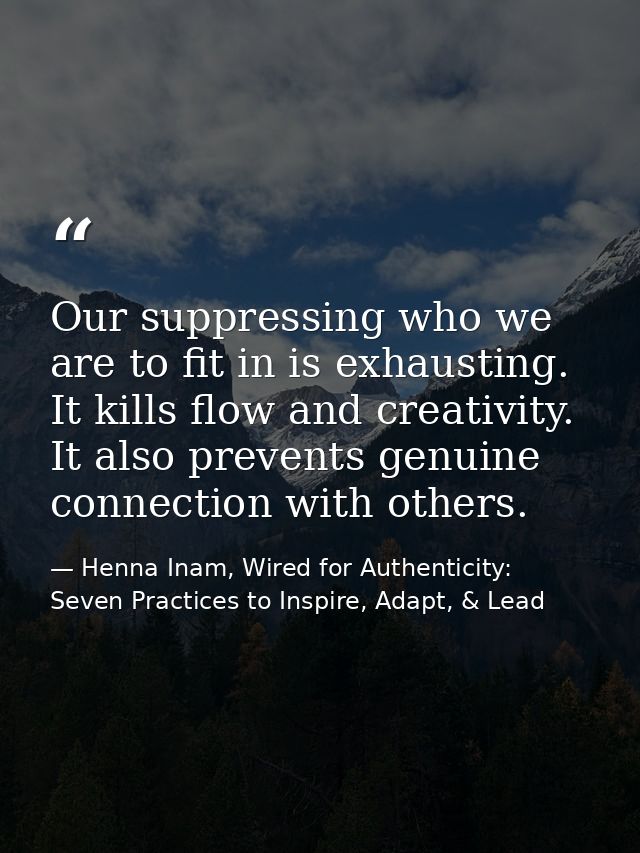 Our suppressing who we are to fit in is exhausting. It kills flow and creativity. It also prevents genuine connection wi — Henna Inam, Wired for Authenticity: Seven Practices to Inspire, Adapt, & Lead