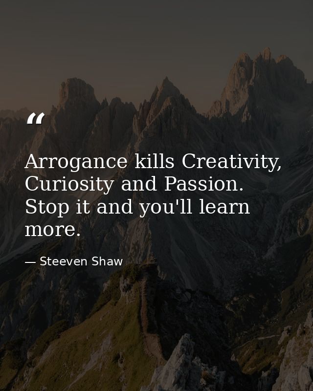 Arrogance kills Creativity, Curiosity and Passion. Stop it and you'll learn more. — Steeven Shaw