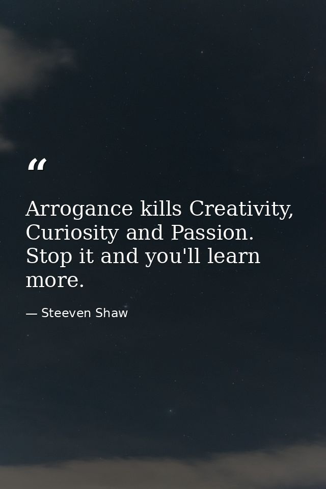 Arrogance kills Creativity, Curiosity and Passion. Stop it and you'll learn more. — Steeven Shaw