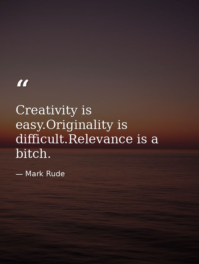 Creativity is easy.Originality is difficult.Relevance is a bitch. — Mark Rude
