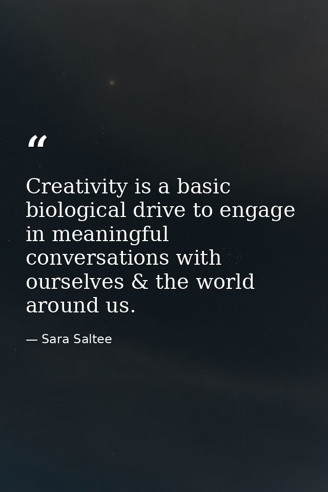 Creativity is a basic biological drive to engage in meaningful conversations with ourselves & the world around us. — Sara Saltee