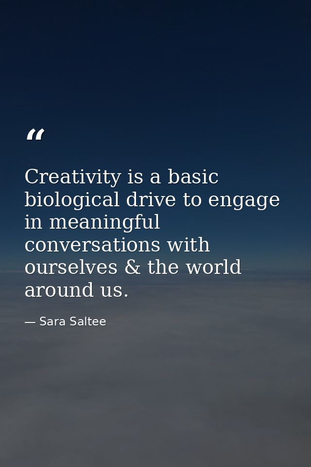 Creativity is a basic biological drive to engage in meaningful conversations with ourselves & the world around us. — Sara Saltee