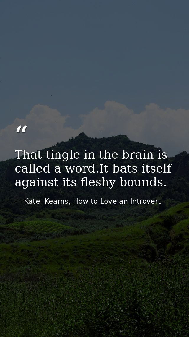That tingle in the brain is called a word.It bats itself against its fleshy bounds. — Kate  Kearns, How to Love an Introvert