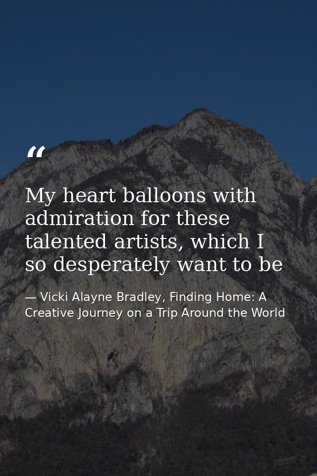 My heart balloons with admiration for these talented artists, which I so desperately want to be — Vicki Alayne Bradley, Finding Home: A Creative Journey on a Trip Around the World