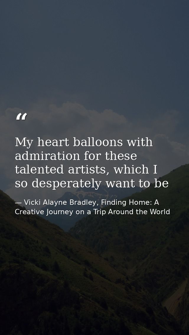 My heart balloons with admiration for these talented artists, which I so desperately want to be — Vicki Alayne Bradley, Finding Home: A Creative Journey on a Trip Around the World