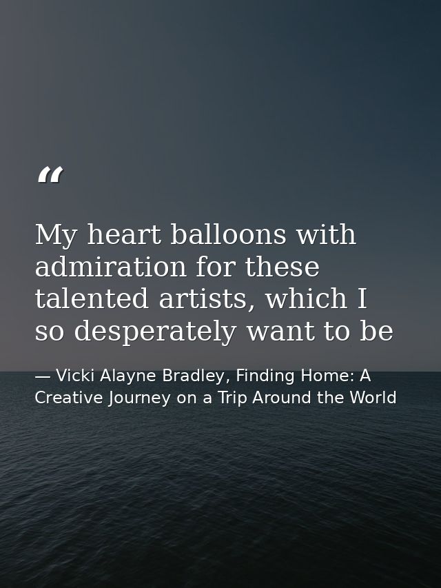 My heart balloons with admiration for these talented artists, which I so desperately want to be — Vicki Alayne Bradley, Finding Home: A Creative Journey on a Trip Around the World