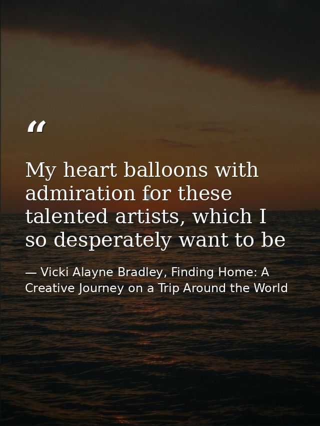 My heart balloons with admiration for these talented artists, which I so desperately want to be — Vicki Alayne Bradley, Finding Home: A Creative Journey on a Trip Around the World