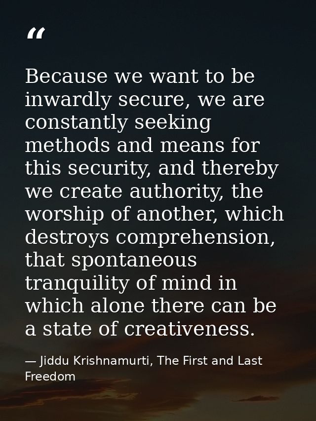 Because we want to be inwardly secure, we are constantly seeking methods and means for this security, and thereby we cre — Jiddu Krishnamurti, The First and Last Freedom