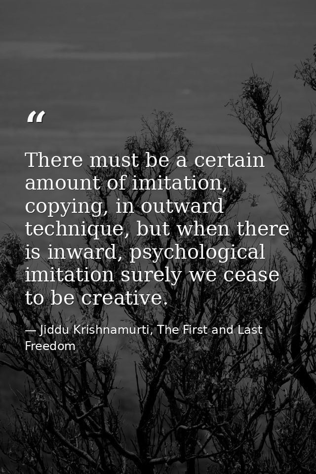 There must be a certain amount of imitation, copying, in outward technique, but when there is inward, psychological imit — Jiddu Krishnamurti, The First and Last Freedom