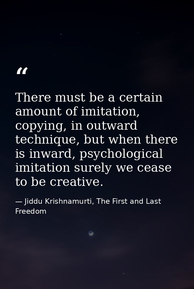 There must be a certain amount of imitation, copying, in outward technique, but when there is inward, psychological imit — Jiddu Krishnamurti, The First and Last Freedom