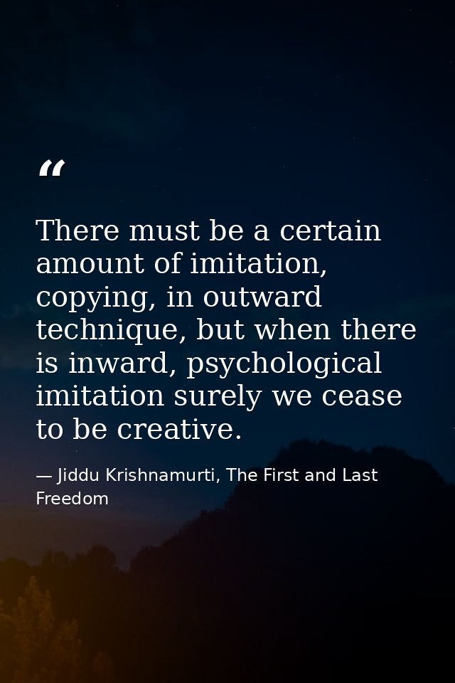 There must be a certain amount of imitation, copying, in outward technique, but when there is inward, psychological imit — Jiddu Krishnamurti, The First and Last Freedom