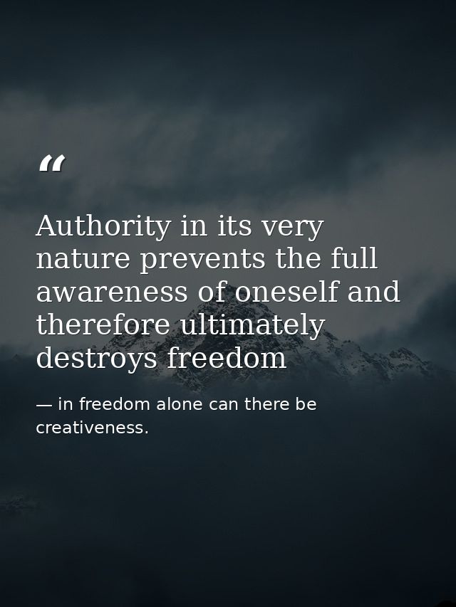 Authority in its very nature prevents the full awareness of oneself and therefore ultimately destroys freedom — in freedom alone can there be creativeness.