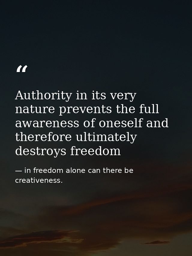 Authority in its very nature prevents the full awareness of oneself and therefore ultimately destroys freedom — in freedom alone can there be creativeness.