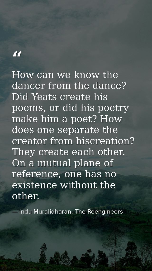 How can we know the dancer from the dance? Did Yeats create his poems, or did his poetry make him a poet? How does one s — Indu Muralidharan, The Reengineers