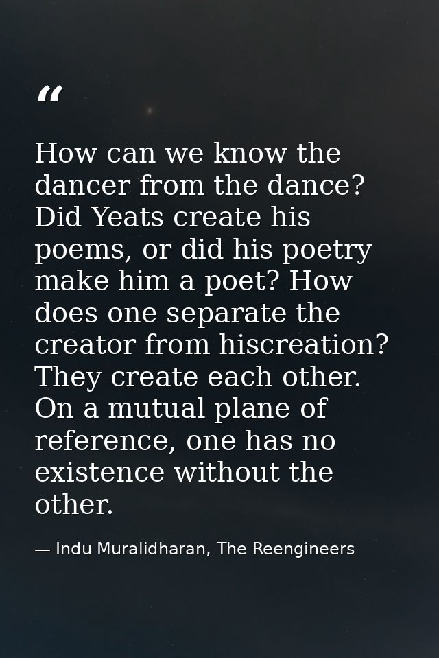 How can we know the dancer from the dance? Did Yeats create his poems, or did his poetry make him a poet? How does one s — Indu Muralidharan, The Reengineers