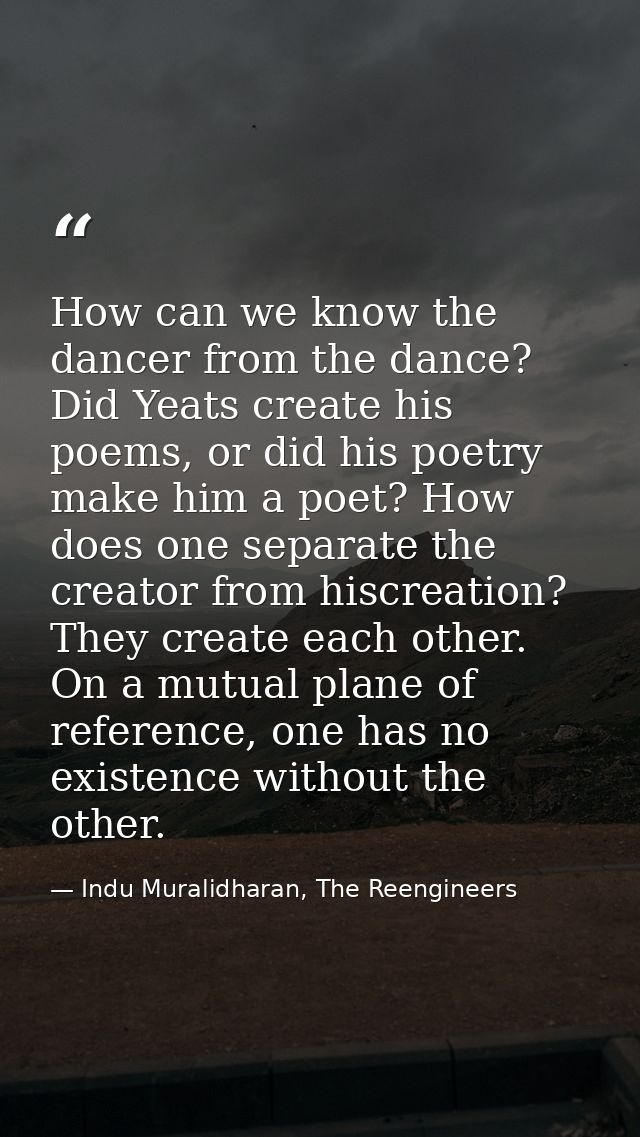 How can we know the dancer from the dance? Did Yeats create his poems, or did his poetry make him a poet? How does one s — Indu Muralidharan, The Reengineers