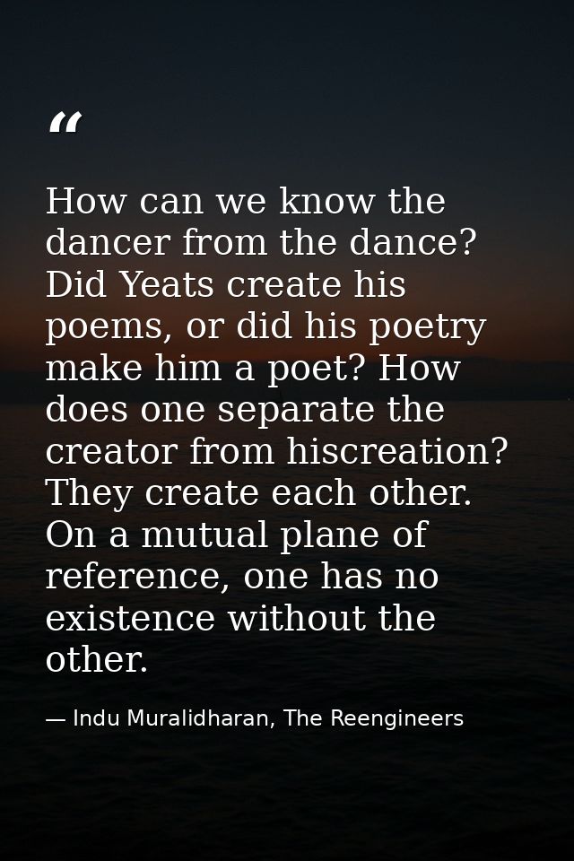 How can we know the dancer from the dance? Did Yeats create his poems, or did his poetry make him a poet? How does one s — Indu Muralidharan, The Reengineers