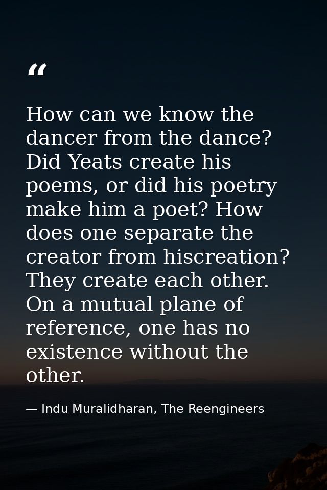 How can we know the dancer from the dance? Did Yeats create his poems, or did his poetry make him a poet? How does one s — Indu Muralidharan, The Reengineers