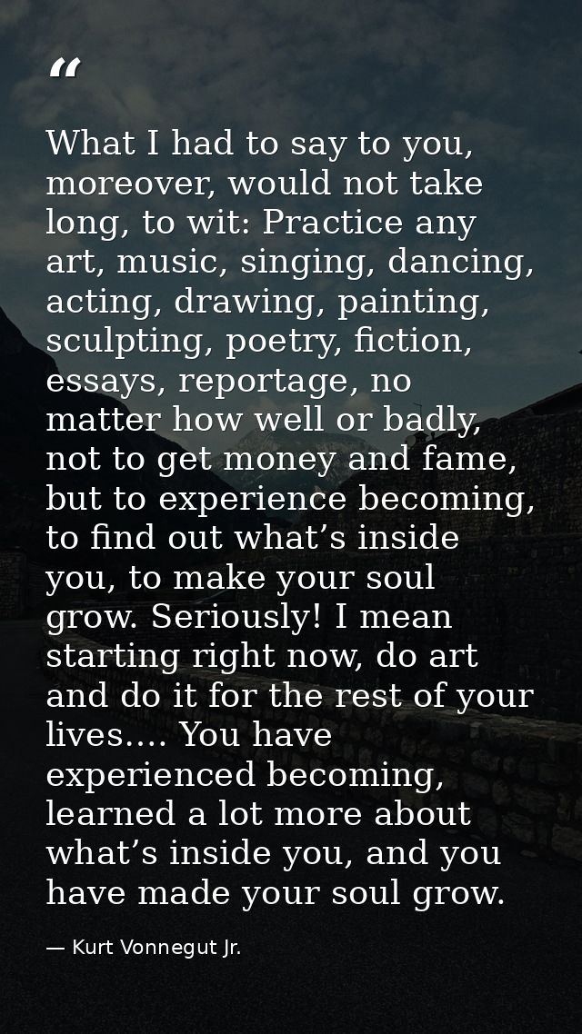 What I had to say to you, moreover, would not take long, to wit: Practice any art, music, singing, dancing, acting, draw — Kurt Vonnegut Jr.