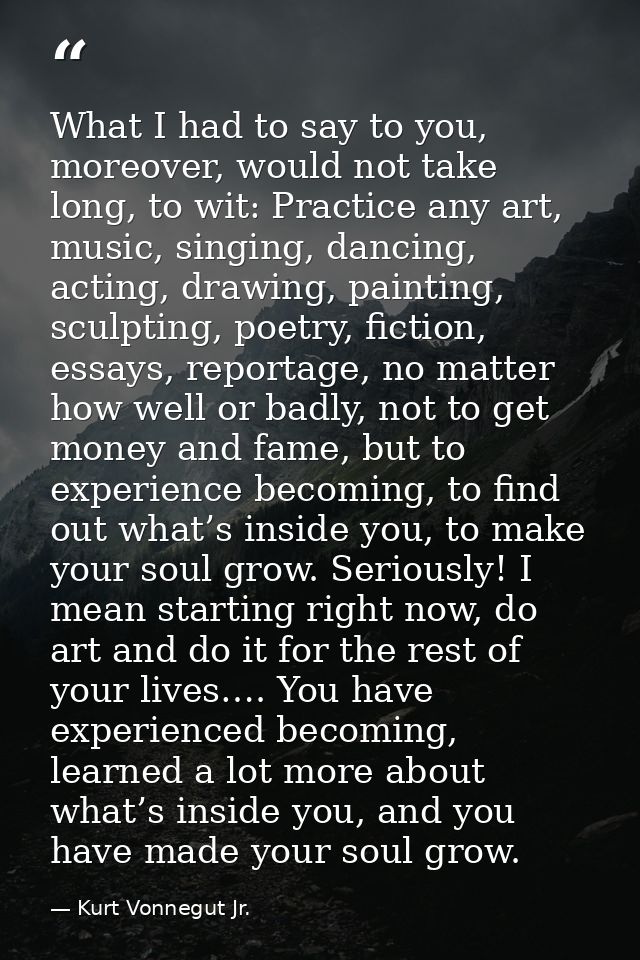 What I had to say to you, moreover, would not take long, to wit: Practice any art, music, singing, dancing, acting, draw — Kurt Vonnegut Jr.