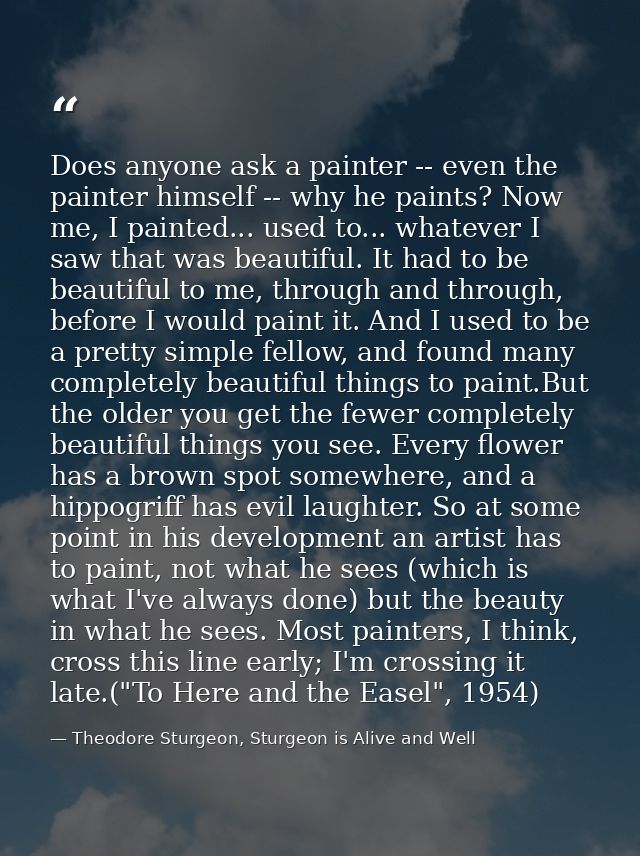 Does anyone ask a painter -- even the painter himself -- why he paints? Now me, I painted... used to... whatever I saw t — Theodore Sturgeon, Sturgeon is Alive and Well