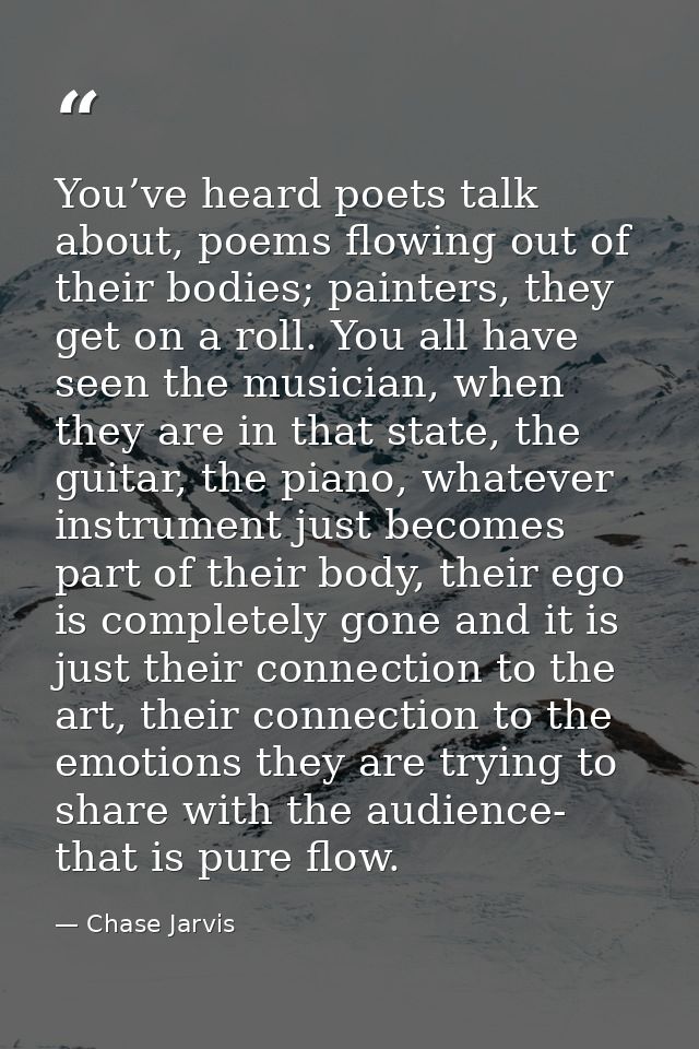 You’ve heard poets talk about, poems flowing out of their bodies; painters, they get on a roll. You all have seen the mu — Chase Jarvis