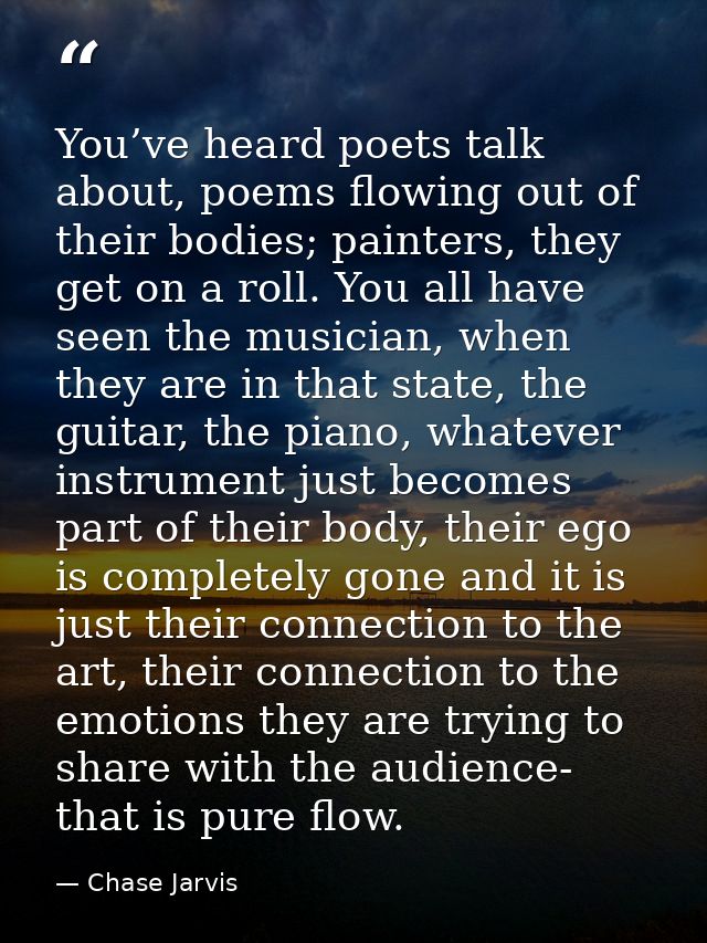 You’ve heard poets talk about, poems flowing out of their bodies; painters, they get on a roll. You all have seen the mu — Chase Jarvis