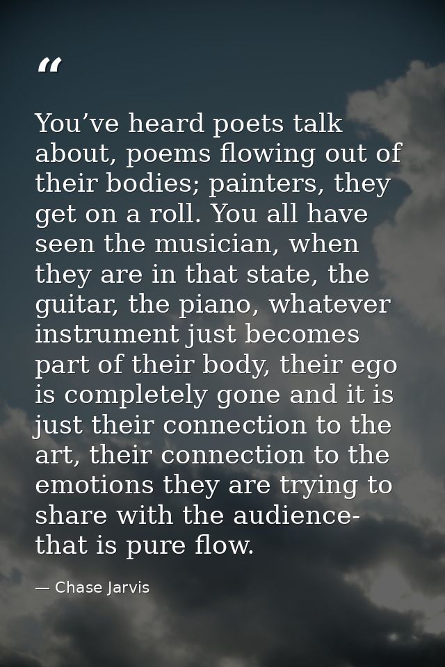 You’ve heard poets talk about, poems flowing out of their bodies; painters, they get on a roll. You all have seen the mu — Chase Jarvis