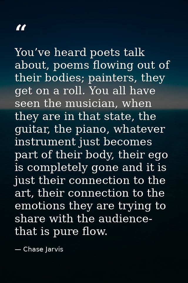 You’ve heard poets talk about, poems flowing out of their bodies; painters, they get on a roll. You all have seen the mu — Chase Jarvis
