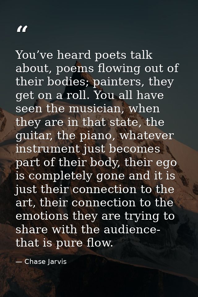 You’ve heard poets talk about, poems flowing out of their bodies; painters, they get on a roll. You all have seen the mu — Chase Jarvis
