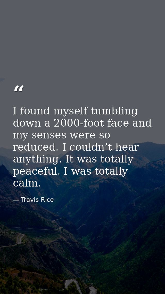 I found myself tumbling down a 2000-foot face and my senses were so reduced. I couldn’t hear anything. It was totally pe — Travis Rice