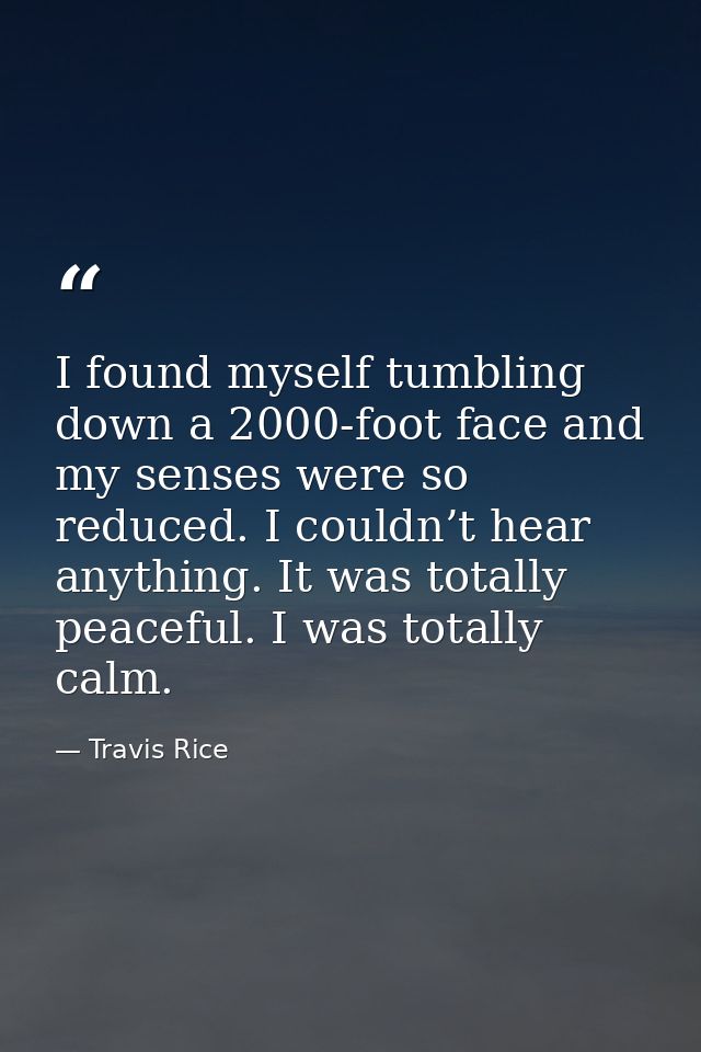 I found myself tumbling down a 2000-foot face and my senses were so reduced. I couldn’t hear anything. It was totally pe — Travis Rice