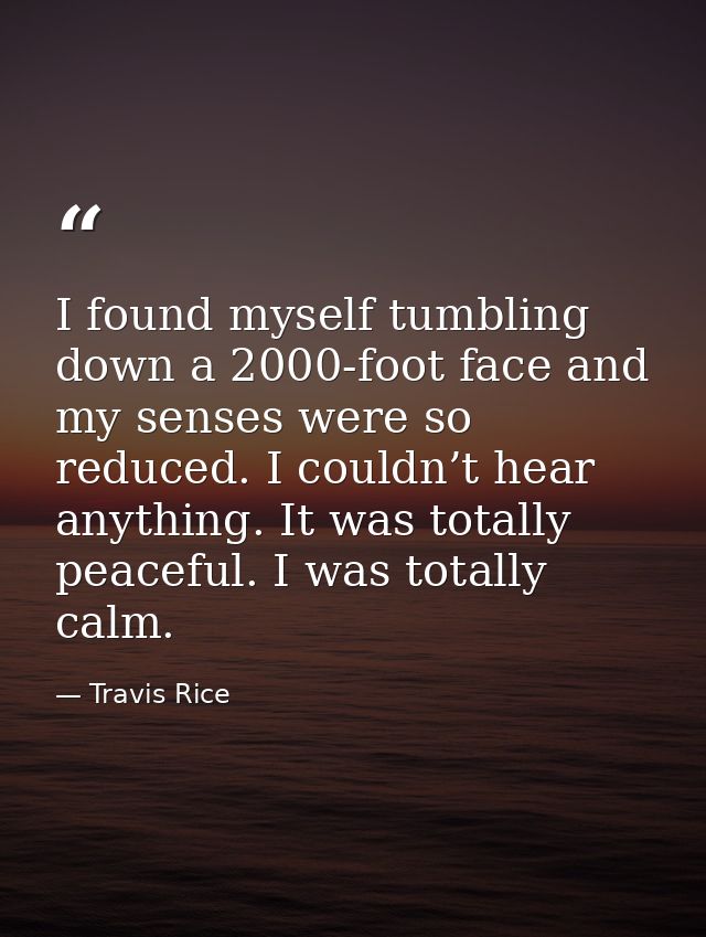 I found myself tumbling down a 2000-foot face and my senses were so reduced. I couldn’t hear anything. It was totally pe — Travis Rice
