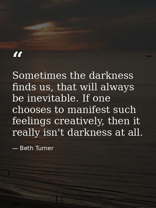 Sometimes the darkness finds us, that will always be inevitable. If one chooses to manifest such feelings creatively, th — Beth Turner