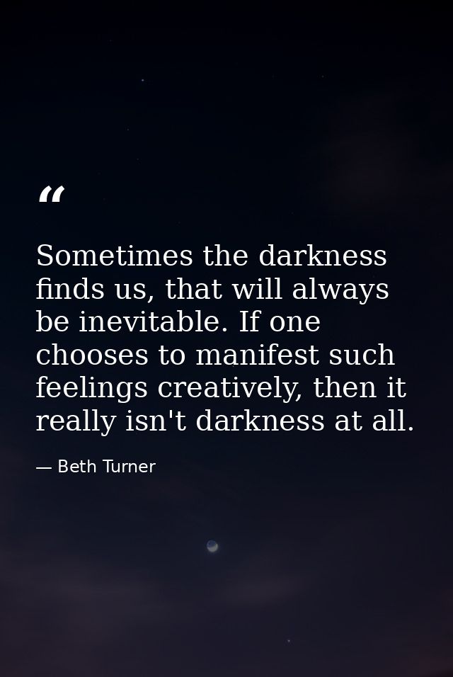 Sometimes the darkness finds us, that will always be inevitable. If one chooses to manifest such feelings creatively, th — Beth Turner