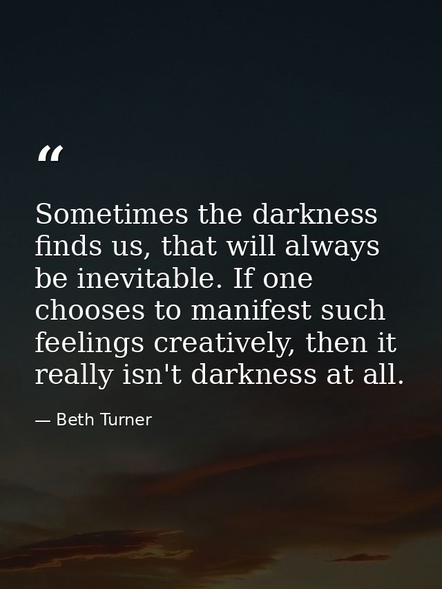 Sometimes the darkness finds us, that will always be inevitable. If one chooses to manifest such feelings creatively, th — Beth Turner