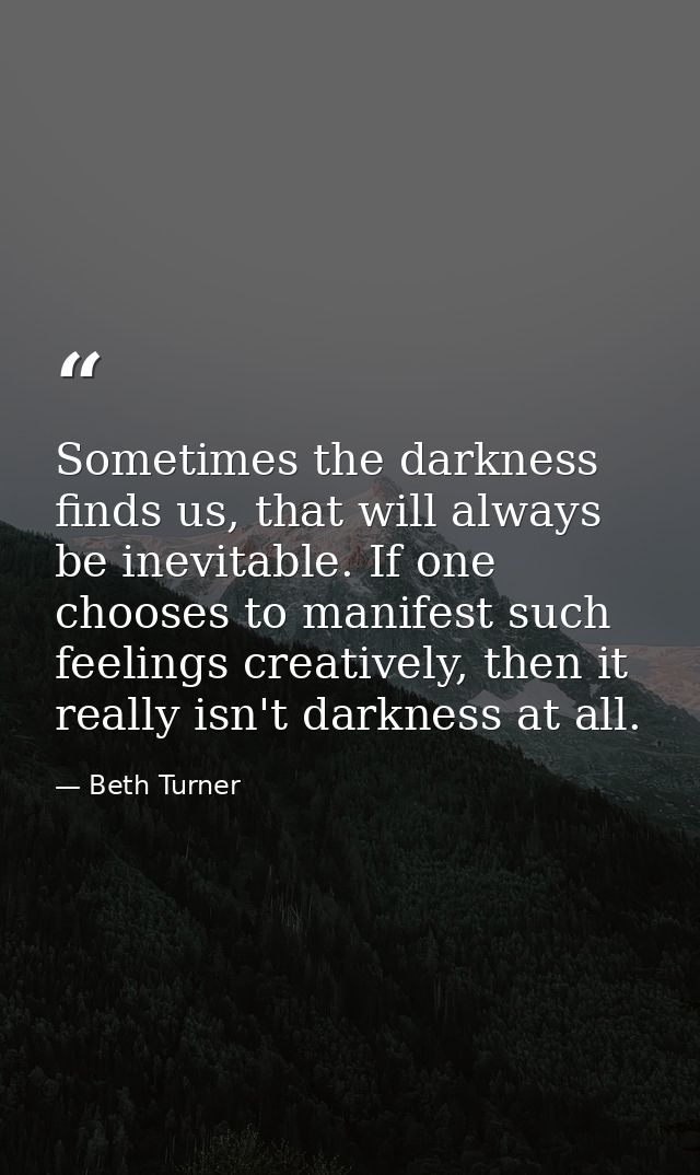 Sometimes the darkness finds us, that will always be inevitable. If one chooses to manifest such feelings creatively, th — Beth Turner