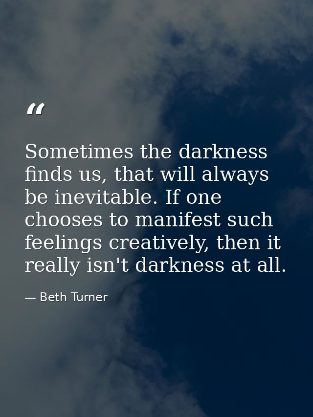 Sometimes the darkness finds us, that will always be inevitable. If one chooses to manifest such feelings creatively, th — Beth Turner
