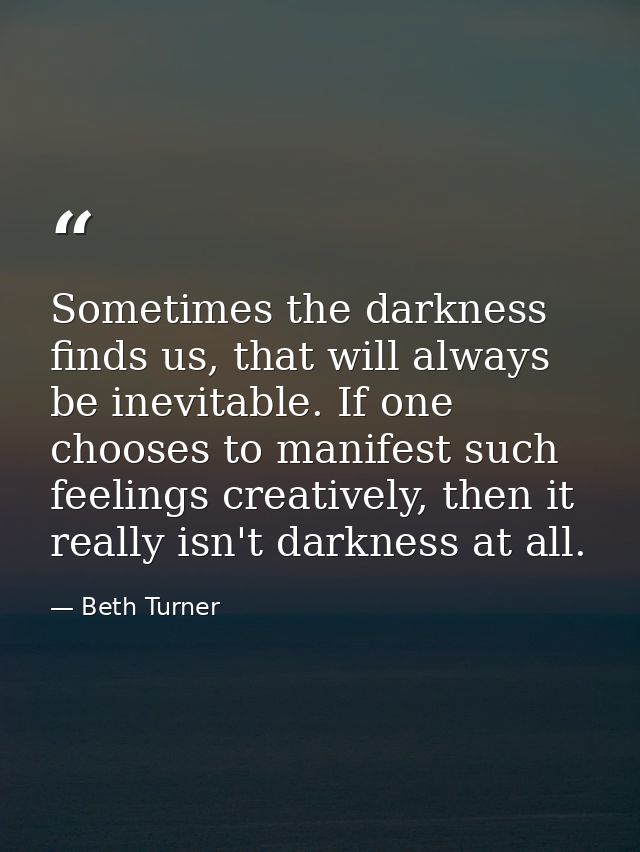 Sometimes the darkness finds us, that will always be inevitable. If one chooses to manifest such feelings creatively, th — Beth Turner