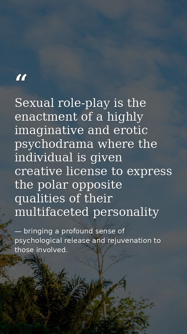 Sexual role-play is the enactment of a highly imaginative and erotic psychodrama where the individual is given creative  — bringing a profound sense of psychological release and rejuvenation to those involved.