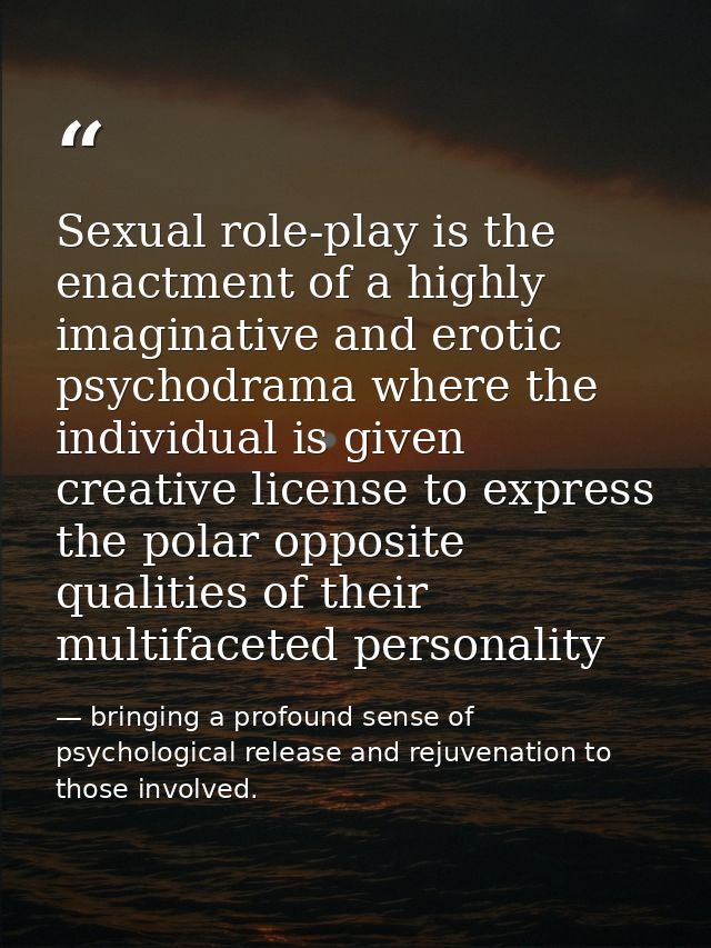 Sexual role-play is the enactment of a highly imaginative and erotic psychodrama where the individual is given creative  — bringing a profound sense of psychological release and rejuvenation to those involved.
