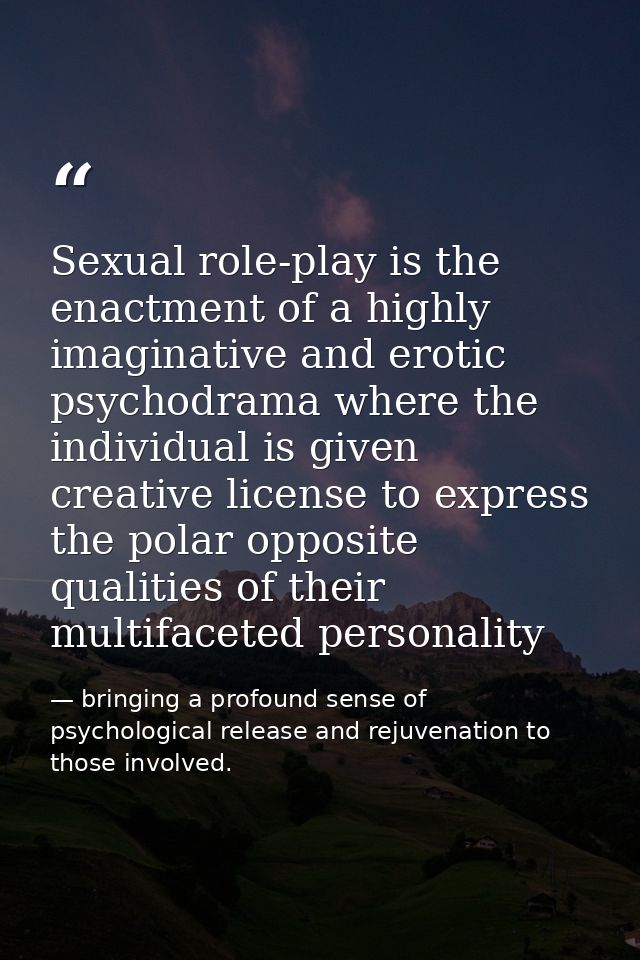Sexual role-play is the enactment of a highly imaginative and erotic psychodrama where the individual is given creative  — bringing a profound sense of psychological release and rejuvenation to those involved.