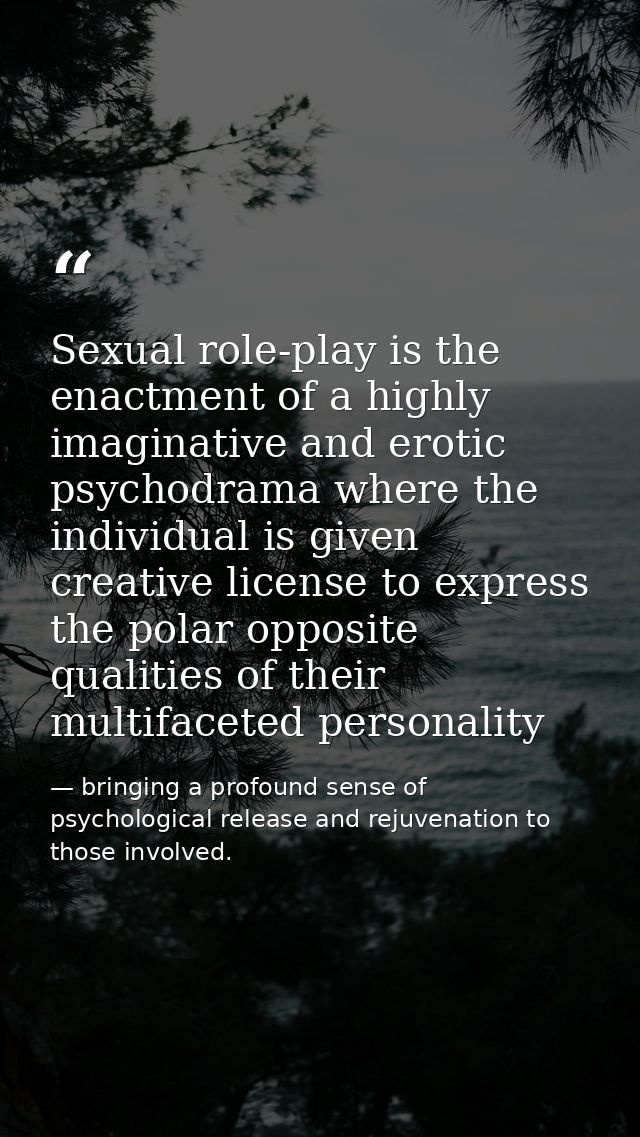Sexual role-play is the enactment of a highly imaginative and erotic psychodrama where the individual is given creative  — bringing a profound sense of psychological release and rejuvenation to those involved.