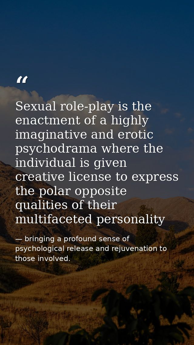 Sexual role-play is the enactment of a highly imaginative and erotic psychodrama where the individual is given creative  — bringing a profound sense of psychological release and rejuvenation to those involved.