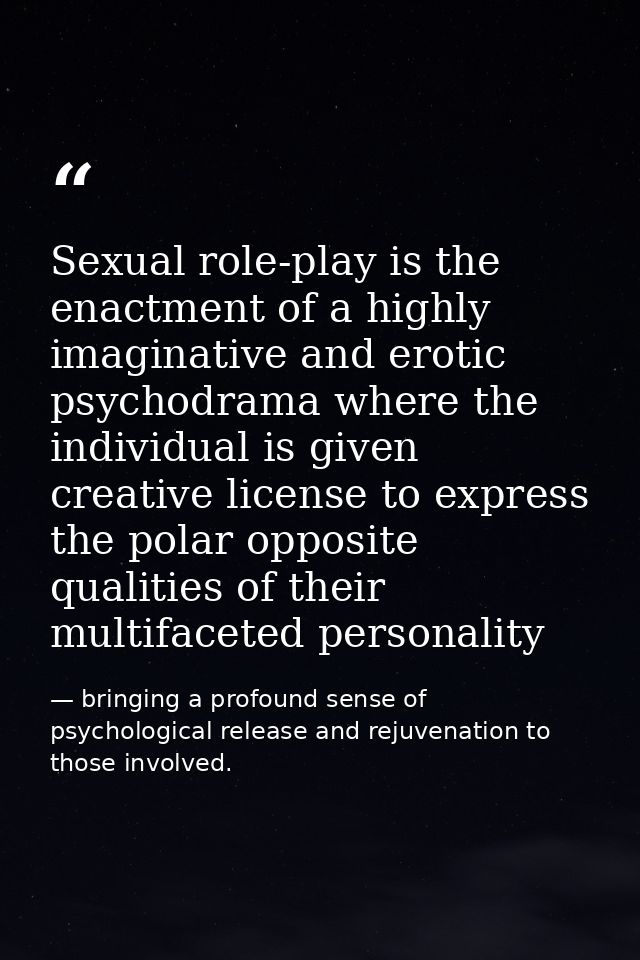 Sexual role-play is the enactment of a highly imaginative and erotic psychodrama where the individual is given creative  — bringing a profound sense of psychological release and rejuvenation to those involved.
