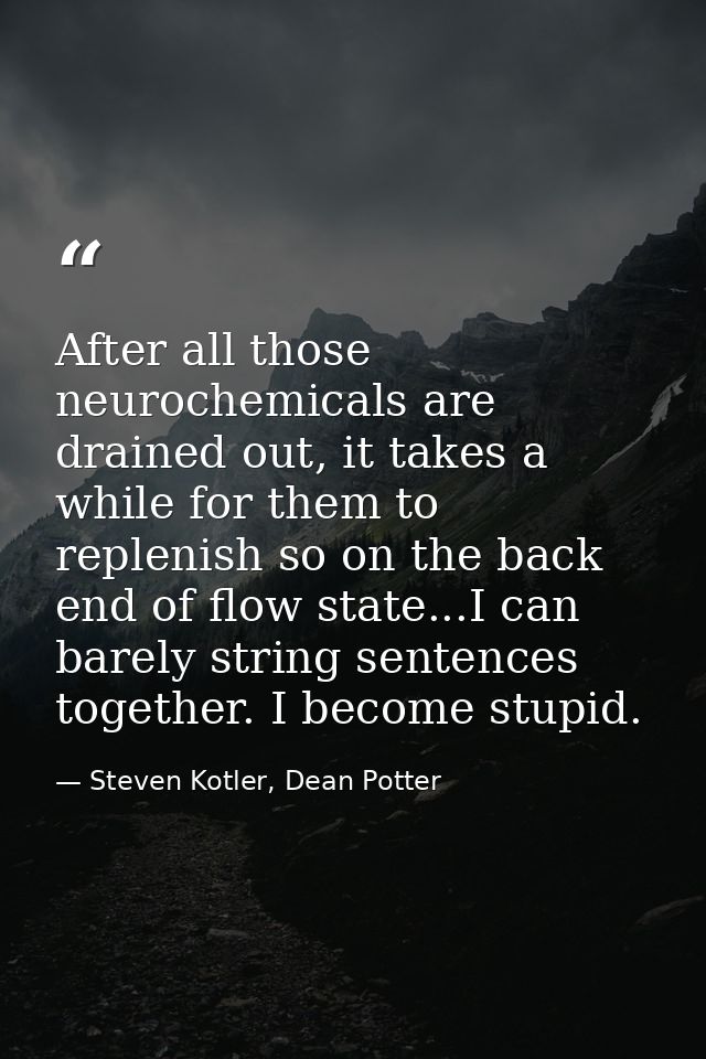 After all those neurochemicals are drained out, it takes a while for them to replenish so on the back end of flow state. — Steven Kotler, Dean Potter