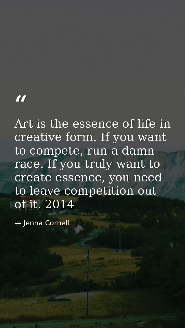 Art is the essence of life in creative form. If you want to compete, run a damn race. If you truly want to create essenc — Jenna Cornell