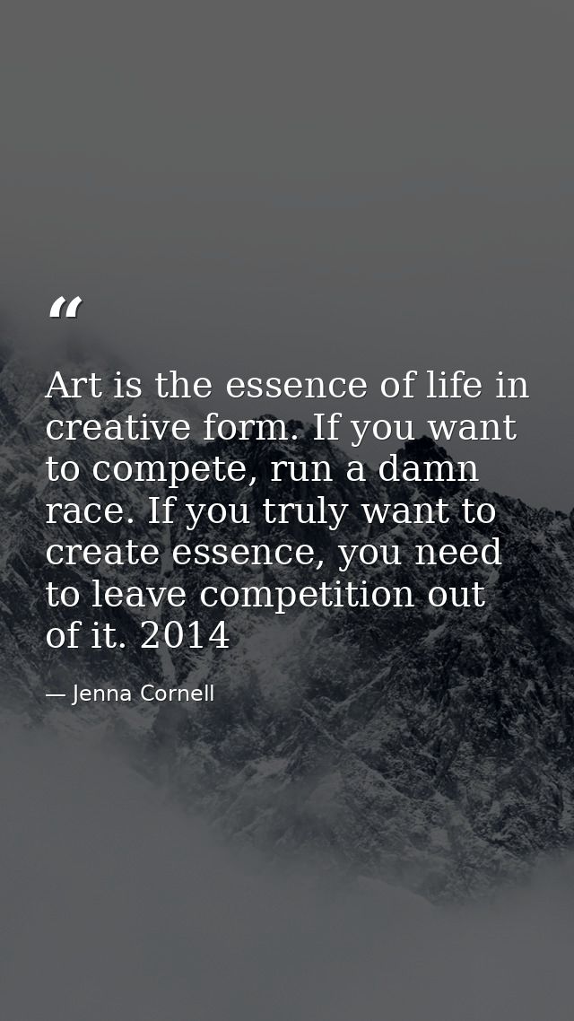 Art is the essence of life in creative form. If you want to compete, run a damn race. If you truly want to create essenc — Jenna Cornell